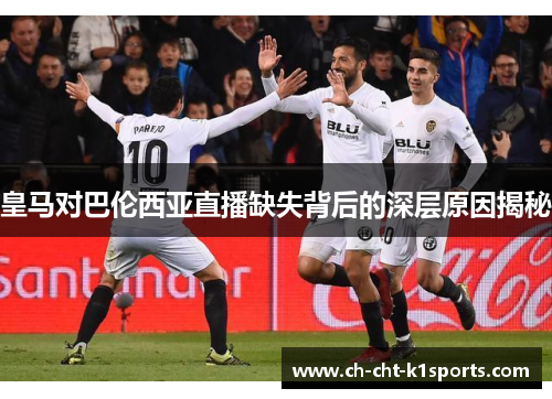 皇马对巴伦西亚直播缺失背后的深层原因揭秘
