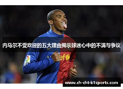 内马尔不受欢迎的五大理由揭示球迷心中的不满与争议