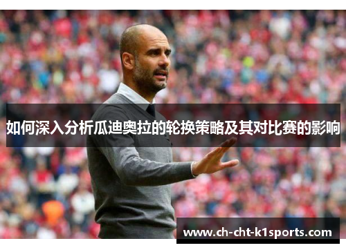 如何深入分析瓜迪奥拉的轮换策略及其对比赛的影响