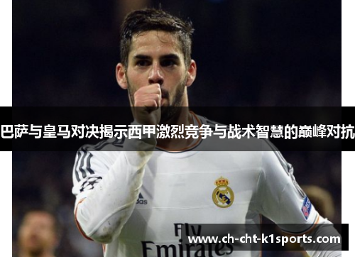 巴萨与皇马对决揭示西甲激烈竞争与战术智慧的巅峰对抗 巴萨与皇马对决揭示西甲激烈竞争与战术智慧的巅峰对抗