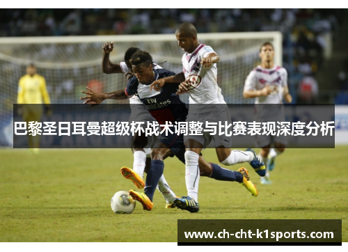 巴黎圣日耳曼超级杯战术调整与比赛表现深度分析