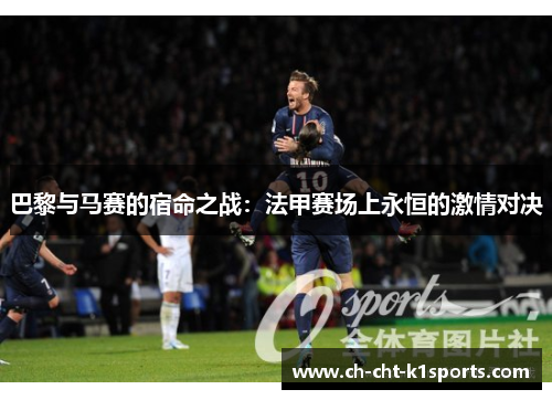 巴黎与马赛的宿命之战:法甲赛场上永恒的激情对决 巴黎与马赛的宿命之战:法甲赛场上永恒的激情对决