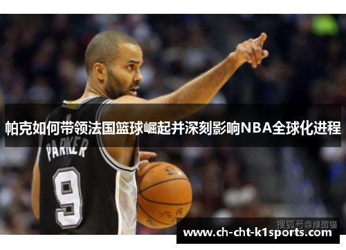 帕克如何带领法国篮球崛起并深刻影响NBA全球化进程 帕克如何带领法国篮球崛起并深刻影响NBA全球化进程
