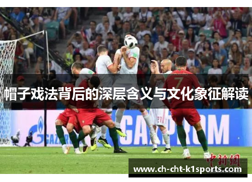 帽子戏法背后的深层含义与文化象征解读 帽子戏法背后的深层含义与文化象征解读