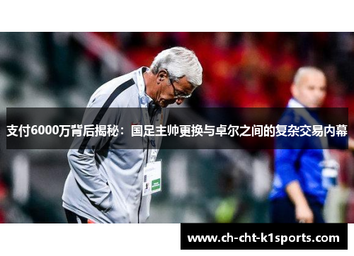 支付6000万背后揭秘：国足主帅更换与卓尔之间的复杂交易内幕