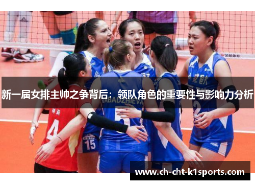 新一届女排主帅之争背后:领队角色的重要性与影响力分析 新一届女排主帅之争背后:领队角色的重要性与影响力分析
