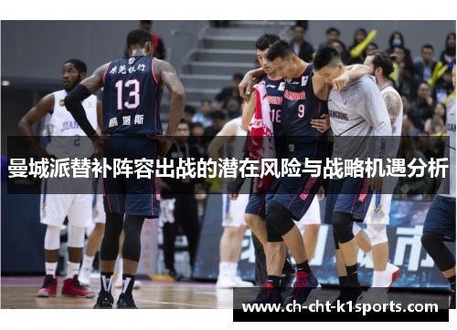 曼城派替补阵容出战的潜在风险与战略机遇分析 曼城派替补阵容出战的潜在风险与战略机遇分析