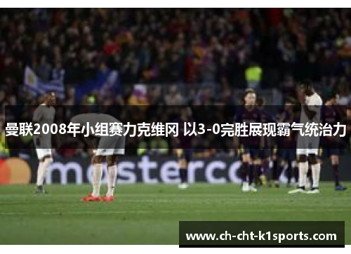 曼联2008年小组赛力克维冈 以3-0完胜展现霸气统治力