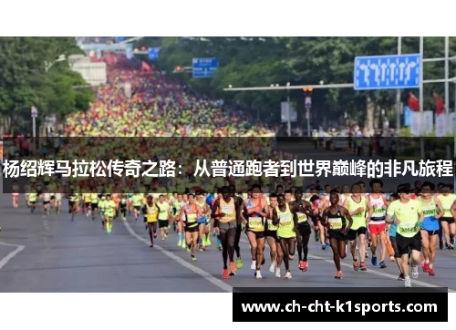 杨绍辉马拉松传奇之路:从普通跑者到世界巅峰的非凡旅程 杨绍辉马拉松传奇之路:从普通跑者到世界巅峰的非凡旅程