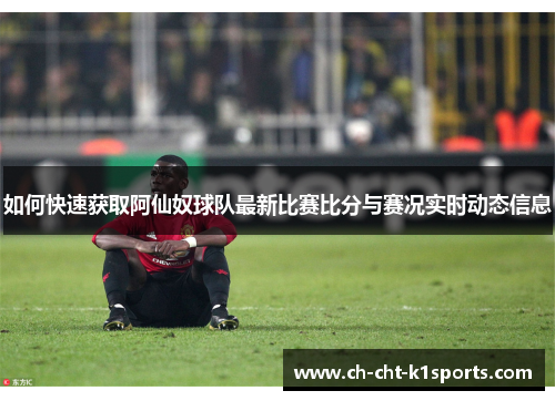 如何快速获取阿仙奴球队最新比赛比分与赛况实时动态信息