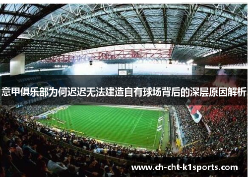 意甲俱乐部为何迟迟无法建造自有球场背后的深层原因解析 意甲俱乐部为何迟迟无法建造自有球场背后的深层原因解析