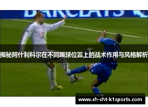 揭秘阿什利科尔在不同踢球位置上的战术作用与风格解析