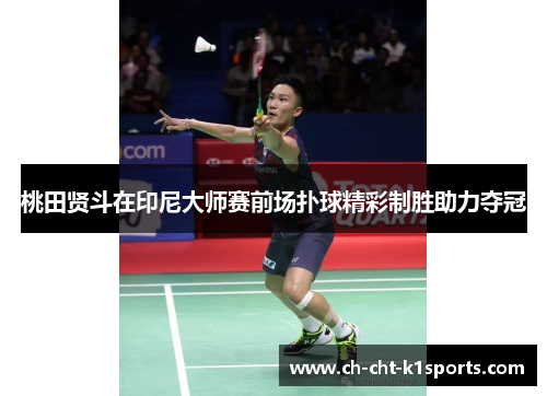 桃田贤斗在印尼大师赛前场扑球精彩制胜助力夺冠 桃田贤斗在印尼大师赛前场扑球精彩制胜助力夺冠