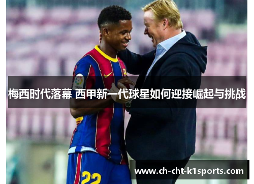 梅西时代落幕 西甲新一代球星如何迎接崛起与挑战