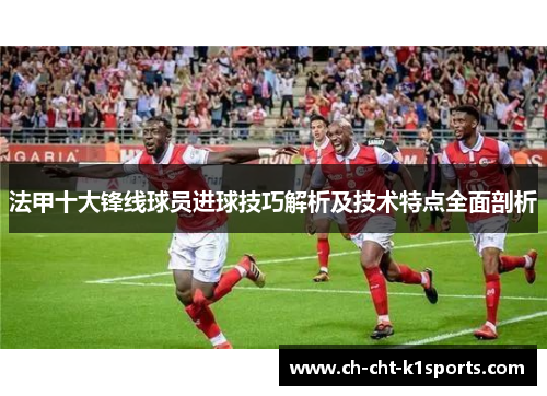 法甲十大锋线球员进球技巧解析及技术特点全面剖析