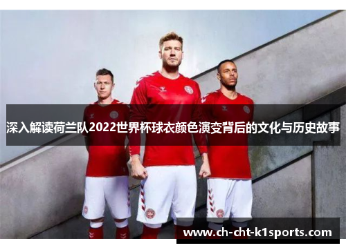 深入解读荷兰队2022世界杯球衣颜色演变背后的文化与历史故事 深入解读荷兰队2022世界杯球衣颜色演变背后的文化与历史故事