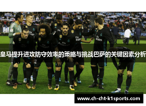 皇马提升进攻防守效率的策略与挑战巴萨的关键因素分析