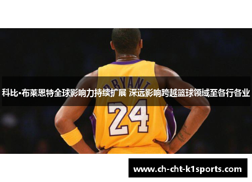 科比·布莱恩特全球影响力持续扩展 深远影响跨越篮球领域至各行各业