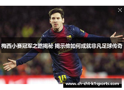 梅西小赛冠军之路揭秘 揭示他如何成就非凡足球传奇