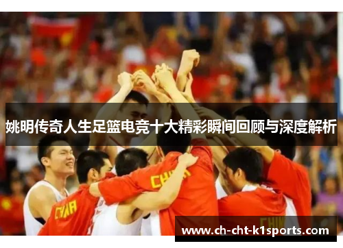 姚明传奇人生足篮电竞十大精彩瞬间回顾与深度解析