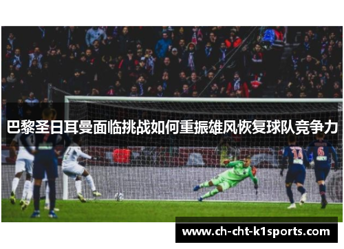 巴黎圣日耳曼面临挑战如何重振雄风恢复球队竞争力