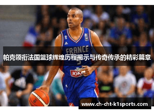 帕克领衔法国篮球辉煌历程揭示与传奇传承的精彩篇章