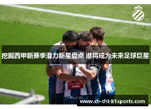 挖掘西甲新赛季潜力新星盘点 谁将成为未来足球巨星