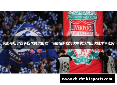 曼市与切尔西争四关键战前瞻：谁能在顶级对决中脱颖而出决胜未来走势