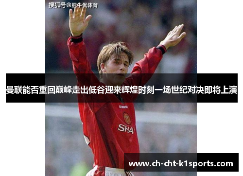 曼联能否重回巅峰走出低谷迎来辉煌时刻一场世纪对决即将上演