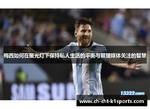 梅西如何在聚光灯下保持私人生活的平衡与管理媒体关注的智慧