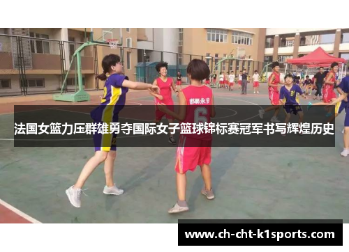 法国女篮力压群雄勇夺国际女子篮球锦标赛冠军书写辉煌历史 法国女篮力压群雄勇夺国际女子篮球锦标赛冠军书写辉煌历史