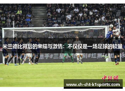 米兰德比背后的荣耀与激情：不仅仅是一场足球的较量