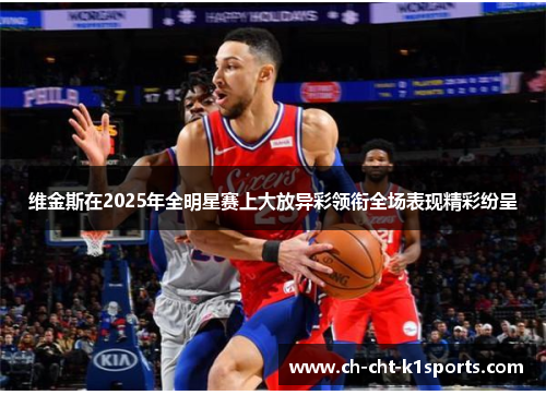 维金斯在2025年全明星赛上大放异彩领衔全场表现精彩纷呈