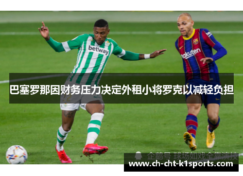 巴塞罗那因财务压力决定外租小将罗克以减轻负担