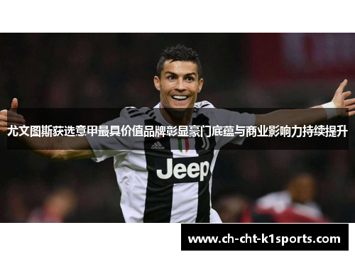 尤文图斯获选意甲最具价值品牌彰显豪门底蕴与商业影响力持续提升