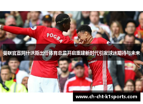 曼联官宣阿什沃斯出任体育总监开启重建新时代引发球迷期待与未来