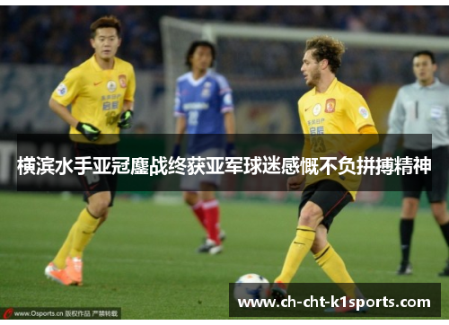 横滨水手亚冠鏖战终获亚军球迷感慨不负拼搏精神 横滨水手亚冠鏖战终获亚军球迷感慨不负拼搏精神