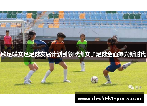 欧足联女足足球发展计划引领欧洲女子足球全面振兴新时代 欧足联女足足球发展计划引领欧洲女子足球全面振兴新时代