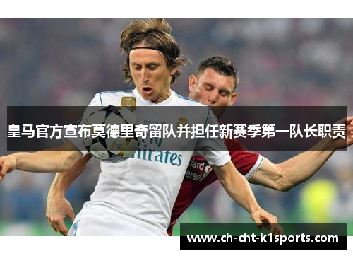 皇马官方宣布莫德里奇留队并担任新赛季第一队长职责