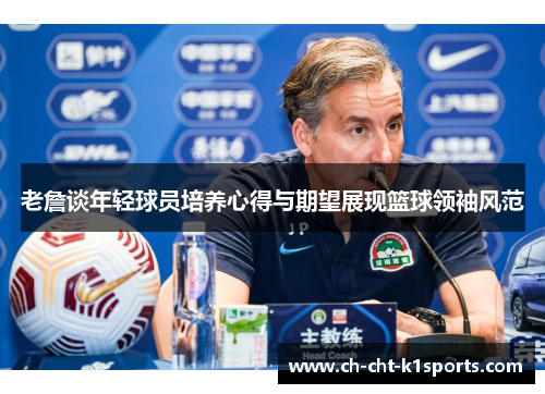 老詹谈年轻球员培养心得与期望展现篮球领袖风范