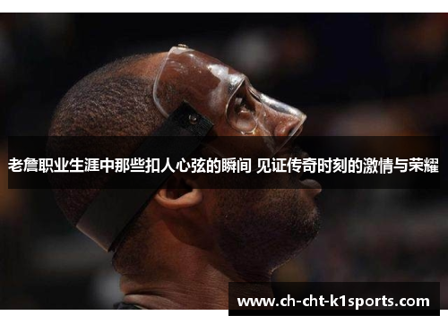 老詹职业生涯中那些扣人心弦的瞬间 见证传奇时刻的激情与荣耀