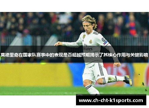 莫德里奇在国家队赛事中的表现是否超越预期揭示了其核心作用与关键影响