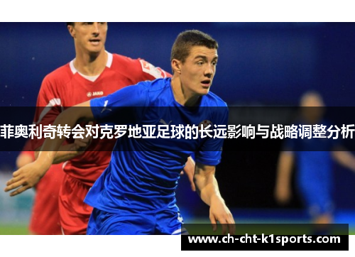 菲奥利奇转会对克罗地亚足球的长远影响与战略调整分析