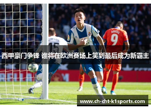 西甲豪门争锋 谁将在欧洲赛场上笑到最后成为新霸主