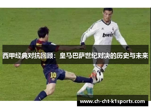 西甲经典对抗回顾：皇马巴萨世纪对决的历史与未来