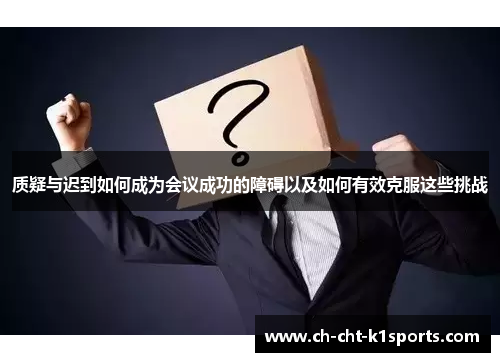 质疑与迟到如何成为会议成功的障碍以及如何有效克服这些挑战