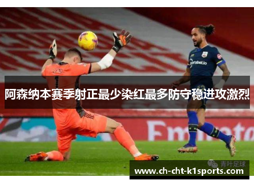 阿森纳本赛季射正最少染红最多防守稳进攻激烈