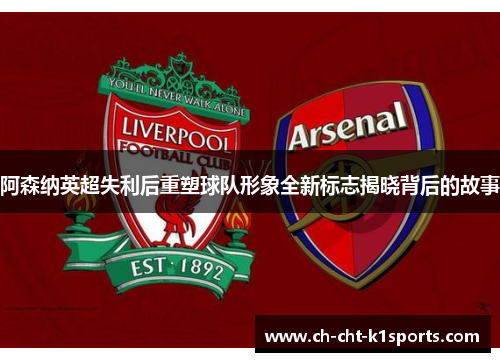 阿森纳英超失利后重塑球队形象全新标志揭晓背后的故事