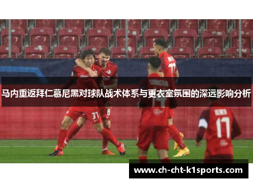 马内重返拜仁慕尼黑对球队战术体系与更衣室氛围的深远影响分析