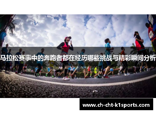 马拉松赛事中的奔跑者都在经历哪些挑战与精彩瞬间分析